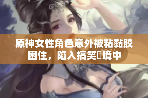 原神女性角色意外被粘黏胶困住，陷入搞笑囧境中