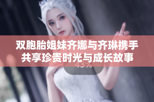 双胞胎姐妹齐娜与齐琳携手共享珍贵时光与成长故事