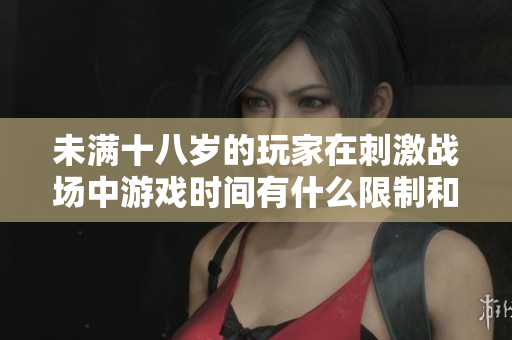 未满十八岁的玩家在刺激战场中游戏时间有什么限制和建议