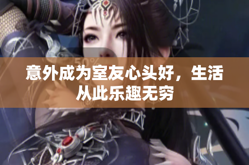 意外成为室友心头好，生活从此乐趣无穷