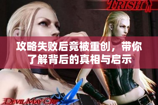 攻略失败后竟被重创，带你了解背后的真相与启示