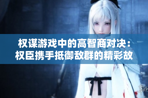 权谋游戏中的高智商对决：权臣携手抵御敌群的精彩故事