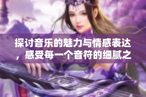 探讨音乐的魅力与情感表达，感受每一个音符的细腻之处