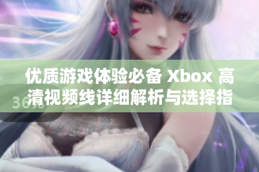优质游戏体验必备 Xbox 高清视频线详细解析与选择指南