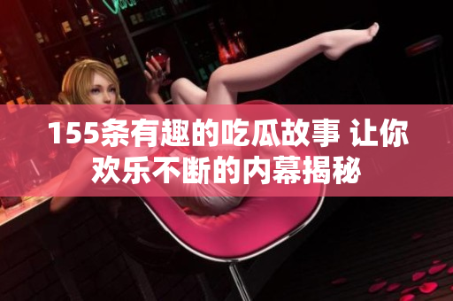 155条有趣的吃瓜故事 让你欢乐不断的内幕揭秘