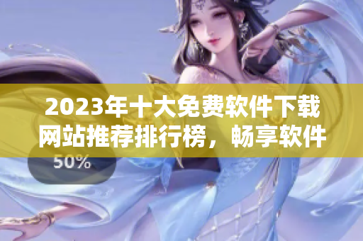 2023年十大免费软件下载网站推荐排行榜，畅享软件世界