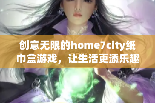 创意无限的home7city纸巾盒游戏，让生活更添乐趣与互动