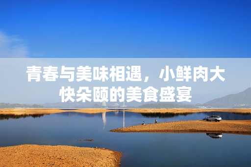 青春与美味相遇，小鲜肉大快朵颐的美食盛宴