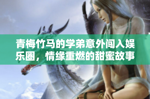 青梅竹马的学弟意外闯入娱乐圈，情缘重燃的甜蜜故事