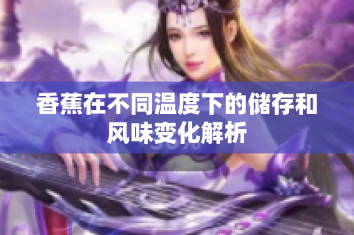 香蕉在不同温度下的储存和风味变化解析