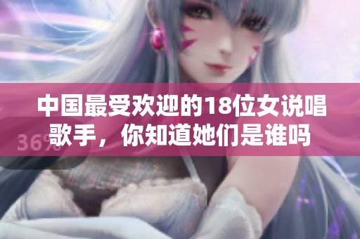 中国最受欢迎的18位女说唱歌手，你知道她们是谁吗