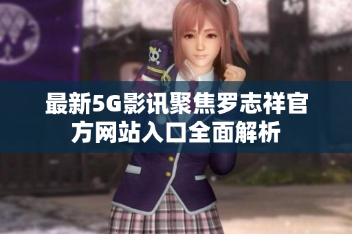 最新5G影讯聚焦罗志祥官方网站入口全面解析