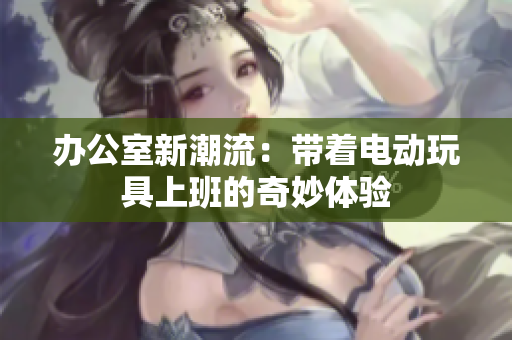 办公室新潮流：带着电动玩具上班的奇妙体验