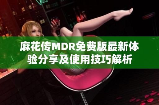 麻花传MDR免费版最新体验分享及使用技巧解析