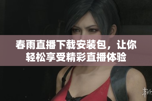 春雨直播下载安装包，让你轻松享受精彩直播体验