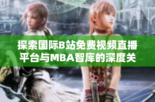 探索国际B站免费视频直播平台与MBA智库的深度关联