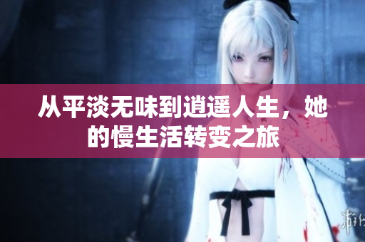 从平淡无味到逍遥人生，她的慢生活转变之旅