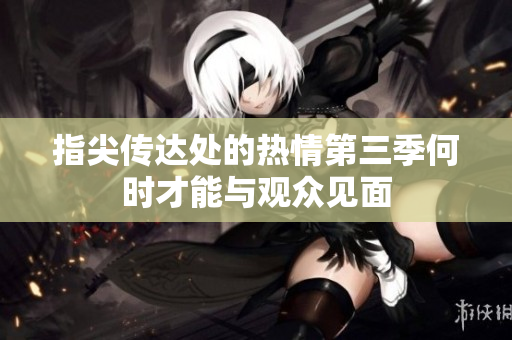 指尖传达处的热情第三季何时才能与观众见面