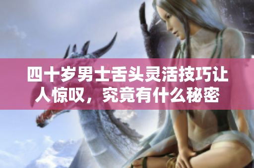 四十岁男士舌头灵活技巧让人惊叹，究竟有什么秘密