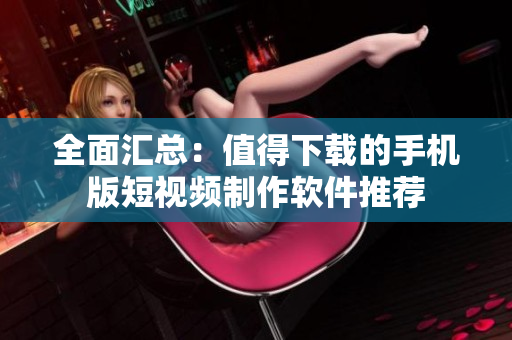 全面汇总：值得下载的手机版短视频制作软件推荐