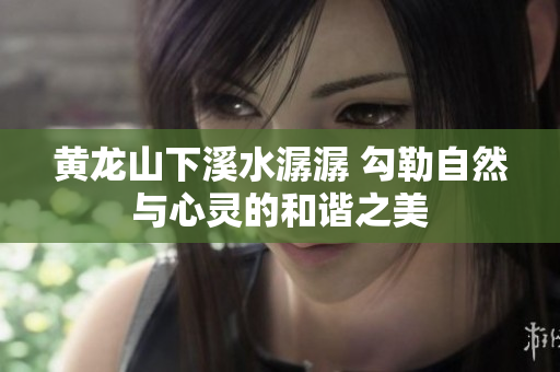 黄龙山下溪水潺潺 勾勒自然与心灵的和谐之美