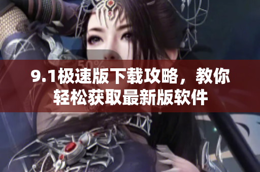 9.1极速版下载攻略，教你轻松获取最新版软件