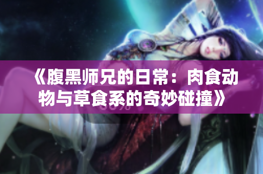 《腹黑师兄的日常：肉食动物与草食系的奇妙碰撞》