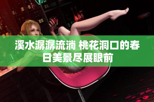 溪水潺潺流淌 桃花洞口的春日美景尽展眼前
