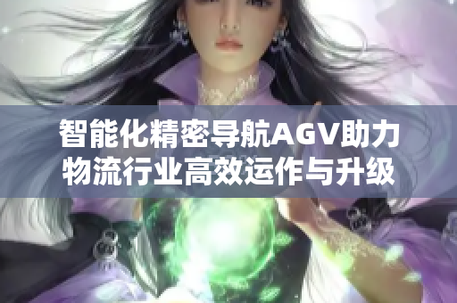 智能化精密导航AGV助力物流行业高效运作与升级