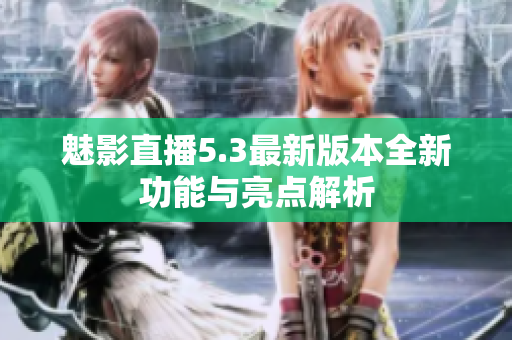 魅影直播5.3最新版本全新功能与亮点解析