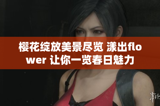 樱花绽放美景尽览 漾出flower 让你一览春日魅力