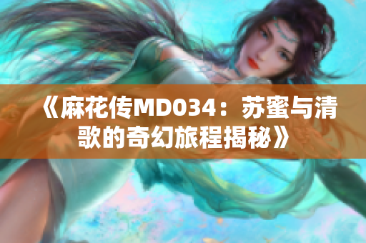 《麻花传MD034：苏蜜与清歌的奇幻旅程揭秘》