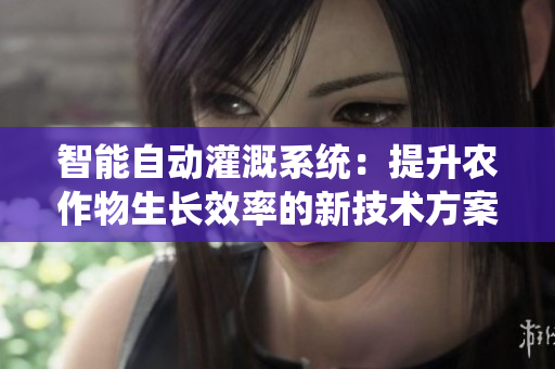 智能自动灌溉系统：提升农作物生长效率的新技术方案