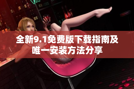 全新9.1免费版下载指南及唯一安装方法分享