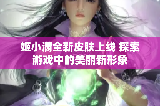 姬小满全新皮肤上线 探索游戏中的美丽新形象