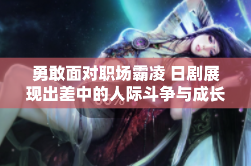 勇敢面对职场霸凌 日剧展现出差中的人际斗争与成长