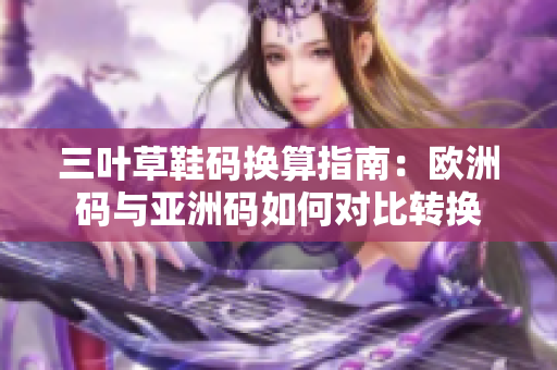 三叶草鞋码换算指南：欧洲码与亚洲码如何对比转换