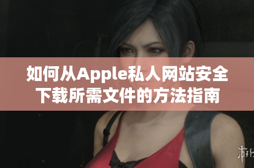 如何从Apple私人网站安全下载所需文件的方法指南