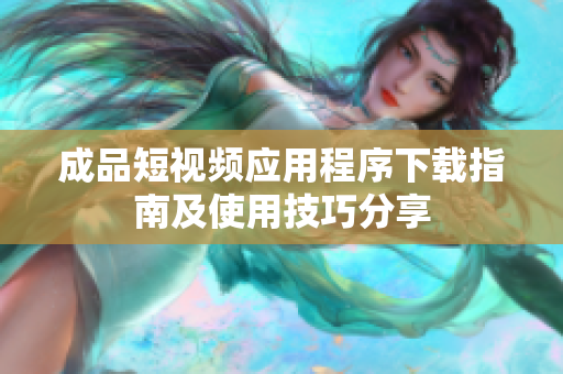 成品短视频应用程序下载指南及使用技巧分享