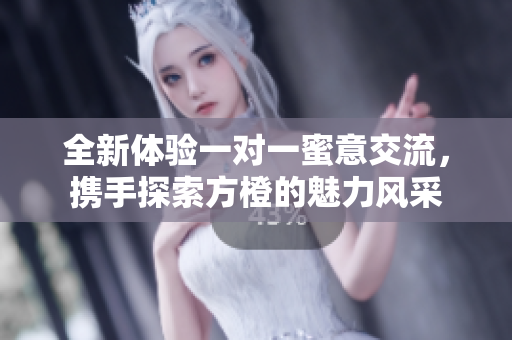 全新体验一对一蜜意交流，携手探索方橙的魅力风采