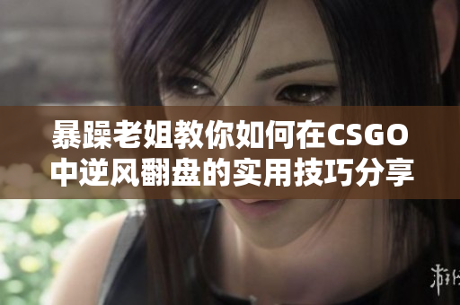 暴躁老姐教你如何在CSGO中逆风翻盘的实用技巧分享