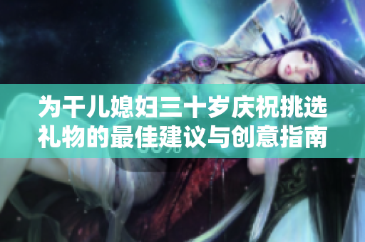 为干儿媳妇三十岁庆祝挑选礼物的最佳建议与创意指南