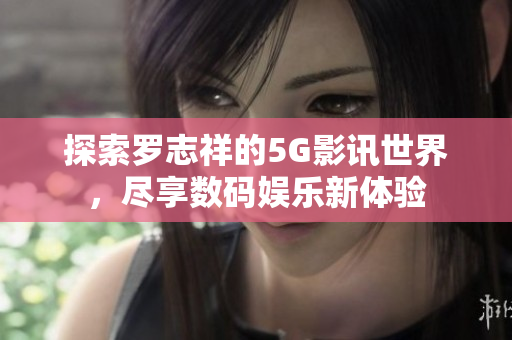 探索罗志祥的5G影讯世界，尽享数码娱乐新体验