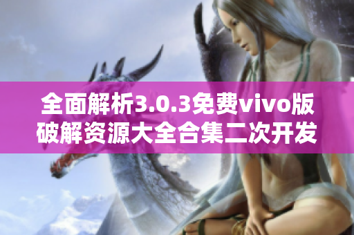 全面解析3.0.3免费vivo版破解资源大全合集二次开发技巧