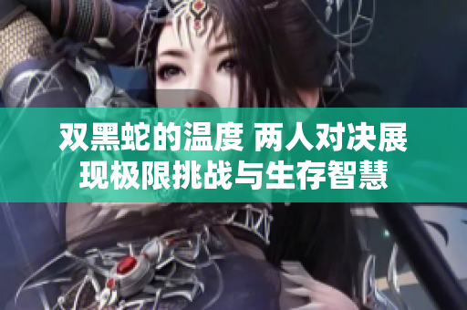 双黑蛇的温度 两人对决展现极限挑战与生存智慧