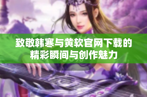 致敬韩寒与黄软官网下载的精彩瞬间与创作魅力