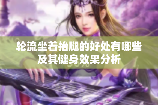 轮流坐着抬腿的好处有哪些及其健身效果分析