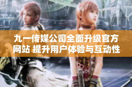 九一传媒公司全面升级官方网站 提升用户体验与互动性