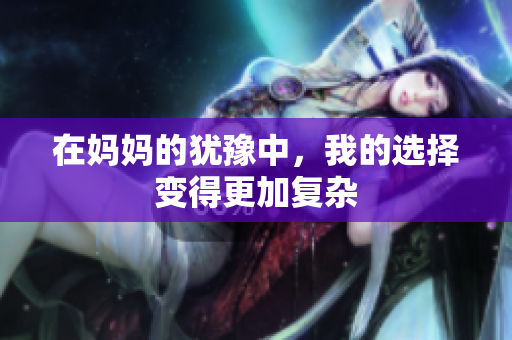 在妈妈的犹豫中，我的选择变得更加复杂