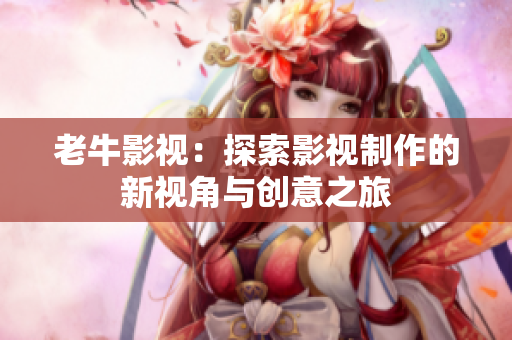 老牛影视：探索影视制作的新视角与创意之旅